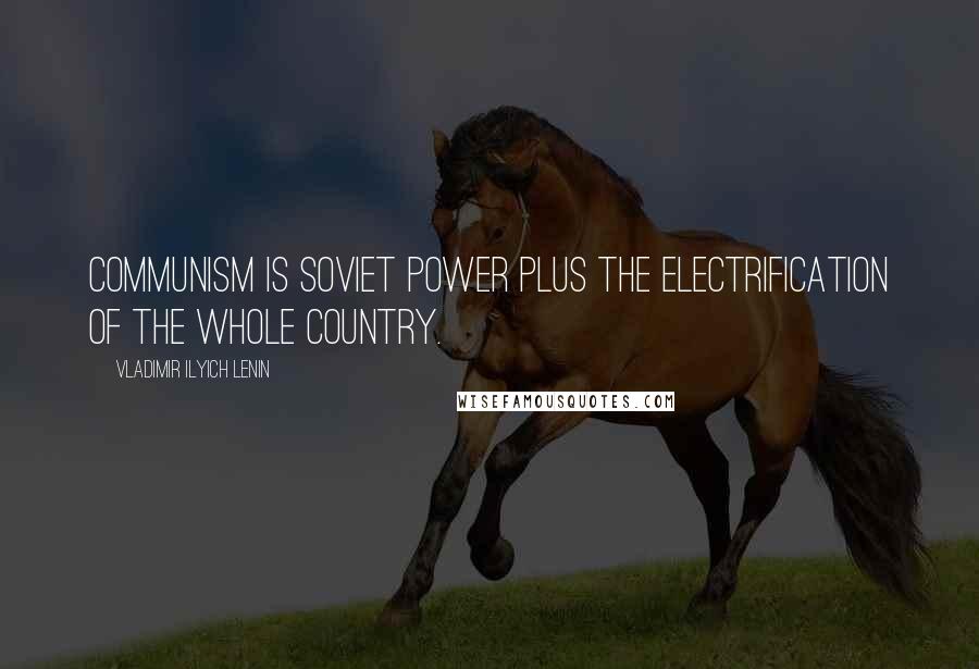 Vladimir Ilyich Lenin Quotes: Communism is Soviet power plus the electrification of the whole country.