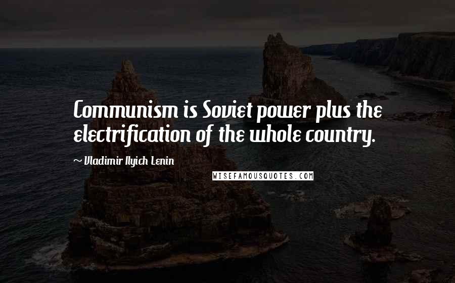 Vladimir Ilyich Lenin Quotes: Communism is Soviet power plus the electrification of the whole country.