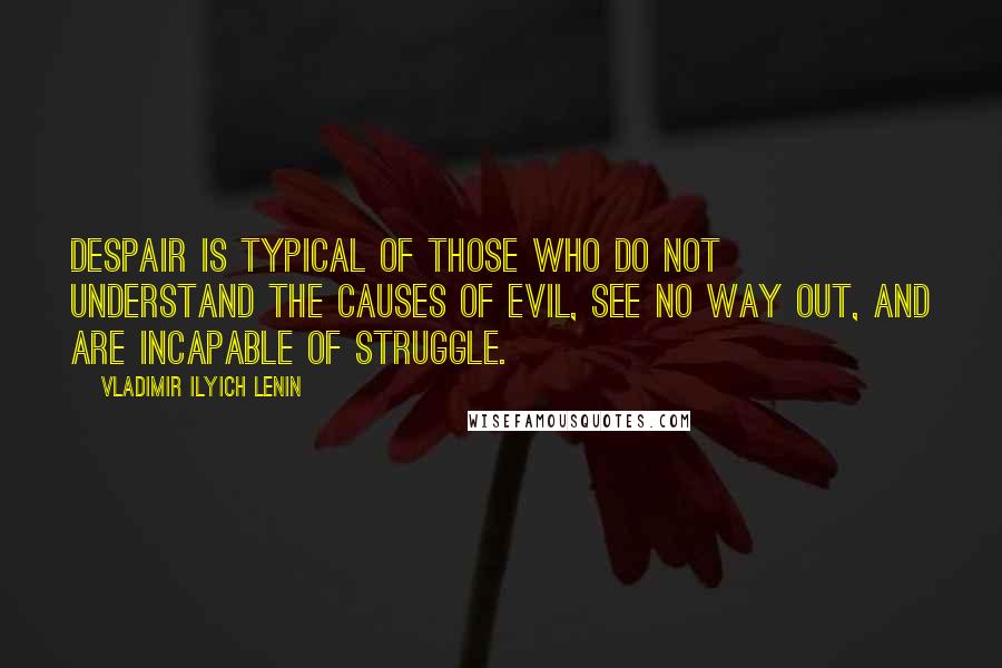 Vladimir Ilyich Lenin Quotes: Despair is typical of those who do not understand the causes of evil, see no way out, and are incapable of struggle.