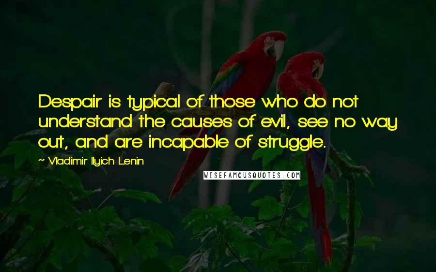 Vladimir Ilyich Lenin Quotes: Despair is typical of those who do not understand the causes of evil, see no way out, and are incapable of struggle.