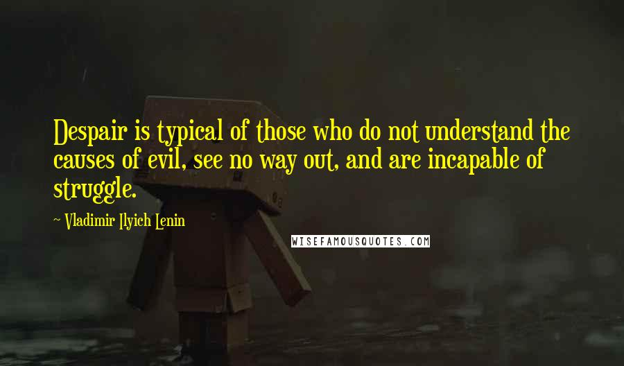 Vladimir Ilyich Lenin Quotes: Despair is typical of those who do not understand the causes of evil, see no way out, and are incapable of struggle.