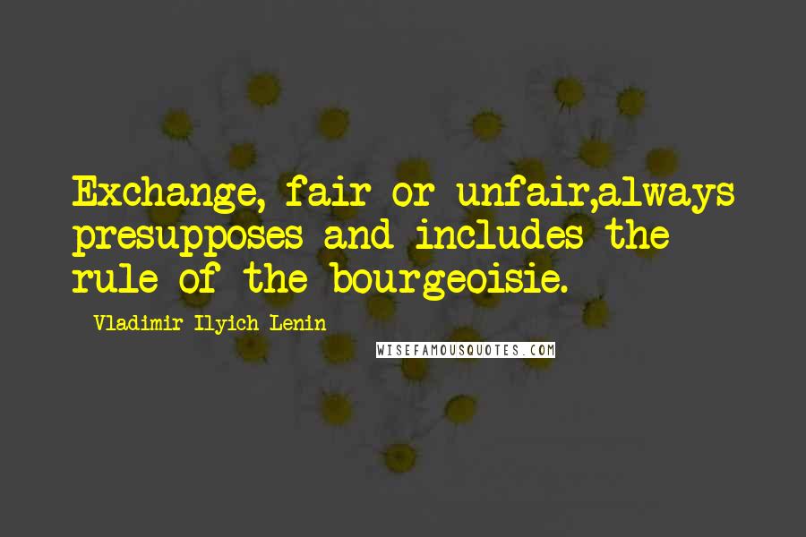 Vladimir Ilyich Lenin Quotes: Exchange, fair or unfair,always presupposes and includes the rule of the bourgeoisie.