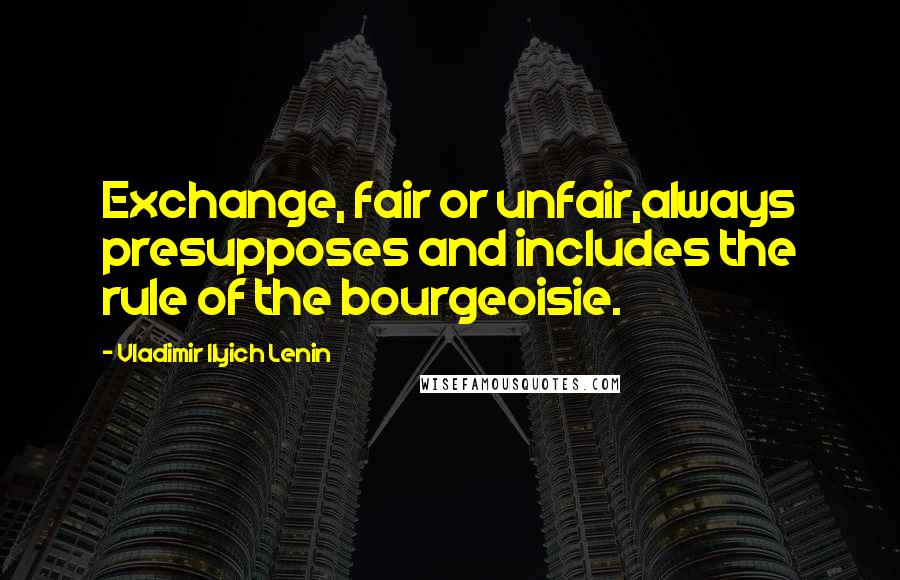 Vladimir Ilyich Lenin Quotes: Exchange, fair or unfair,always presupposes and includes the rule of the bourgeoisie.