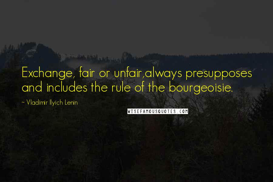 Vladimir Ilyich Lenin Quotes: Exchange, fair or unfair,always presupposes and includes the rule of the bourgeoisie.