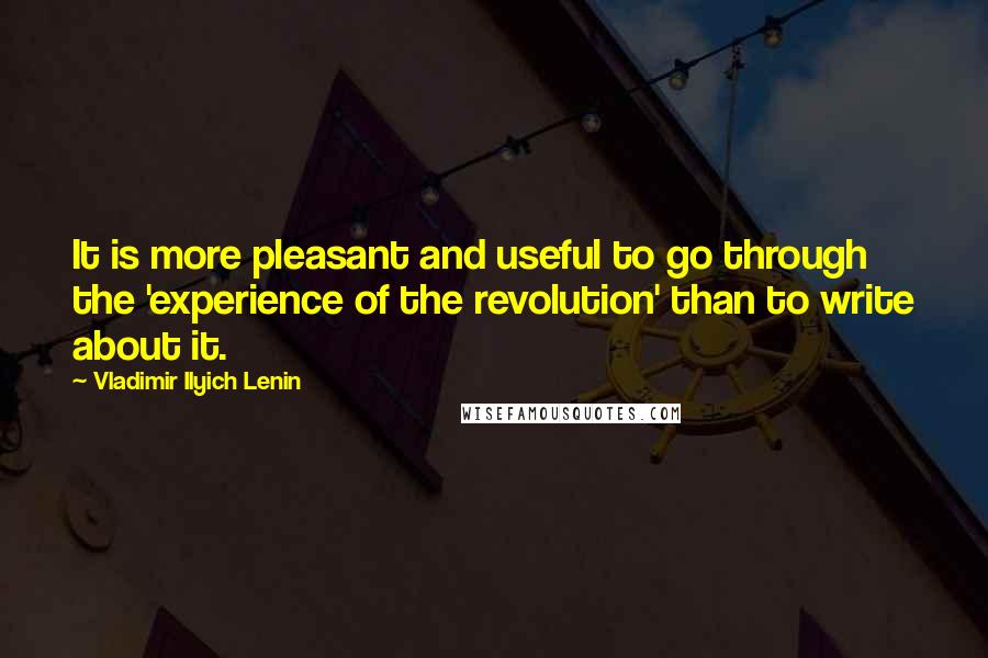Vladimir Ilyich Lenin Quotes: It is more pleasant and useful to go through the 'experience of the revolution' than to write about it.
