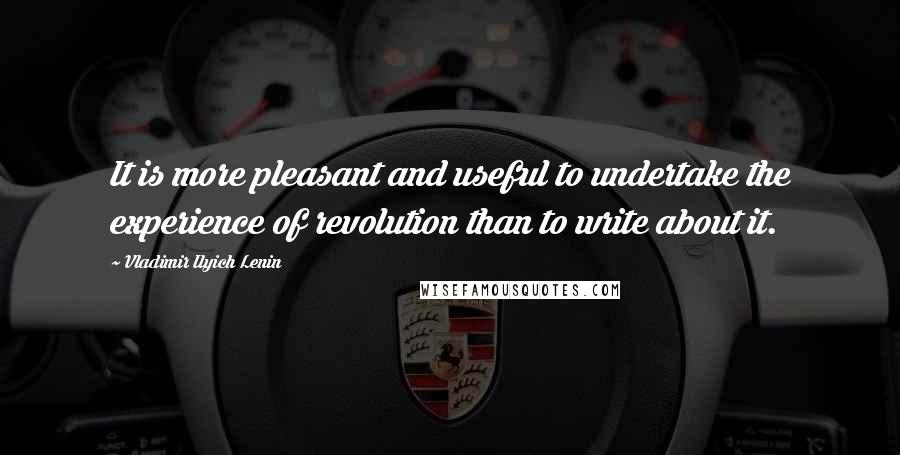 Vladimir Ilyich Lenin Quotes: It is more pleasant and useful to undertake the experience of revolution than to write about it.