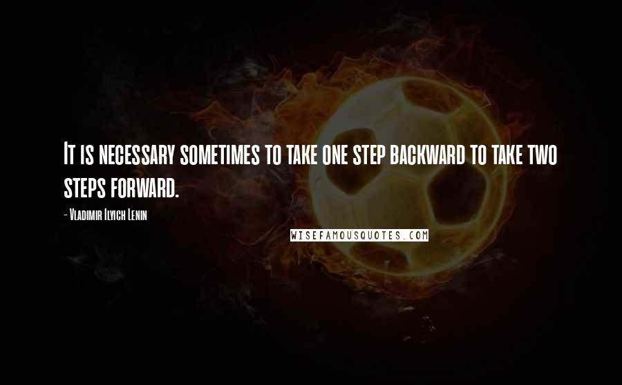 Vladimir Ilyich Lenin Quotes: It is necessary sometimes to take one step backward to take two steps forward.