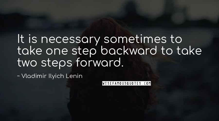 Vladimir Ilyich Lenin Quotes: It is necessary sometimes to take one step backward to take two steps forward.