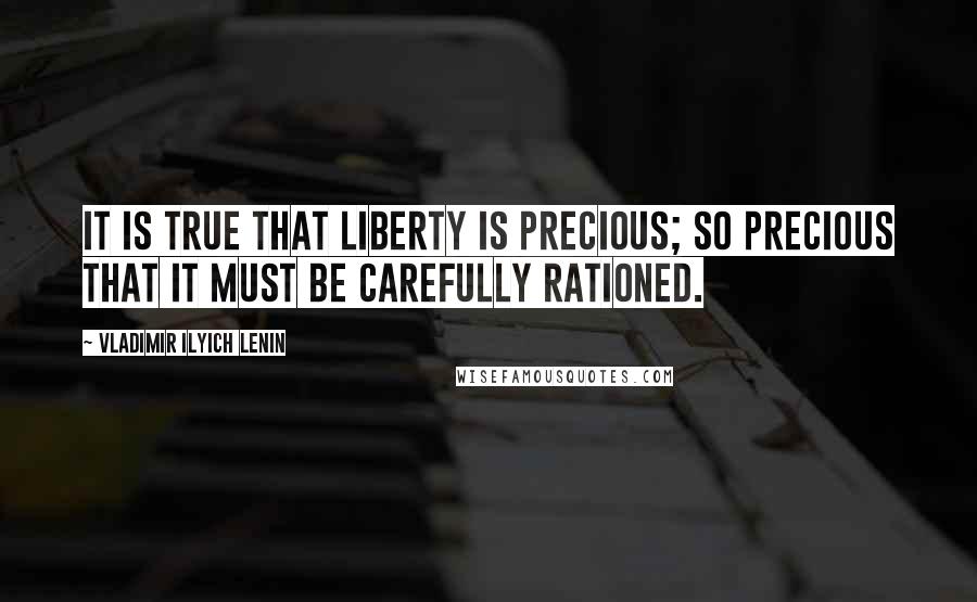 Vladimir Ilyich Lenin Quotes: It is true that liberty is precious; so precious that it must be carefully rationed.
