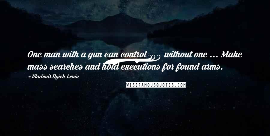 Vladimir Ilyich Lenin Quotes: One man with a gun can control 100 without one ... Make mass searches and hold executions for found arms.