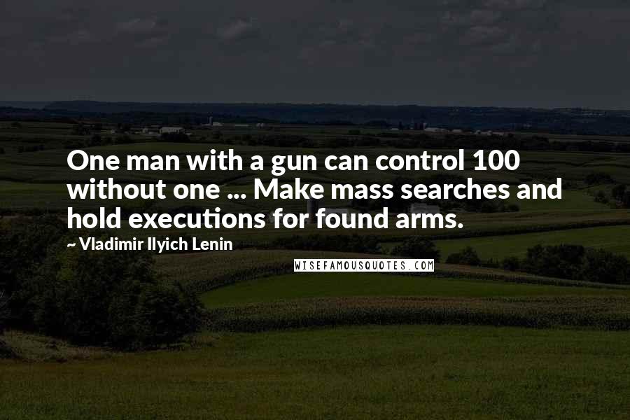 Vladimir Ilyich Lenin Quotes: One man with a gun can control 100 without one ... Make mass searches and hold executions for found arms.