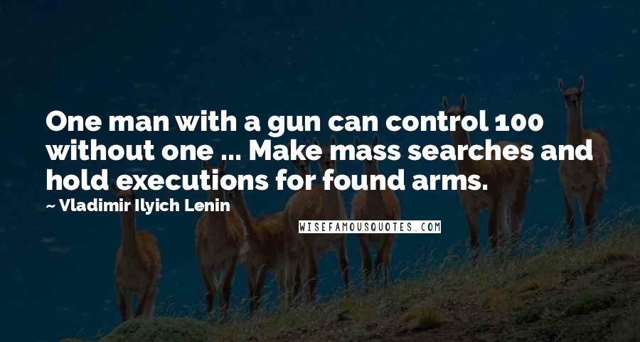 Vladimir Ilyich Lenin Quotes: One man with a gun can control 100 without one ... Make mass searches and hold executions for found arms.