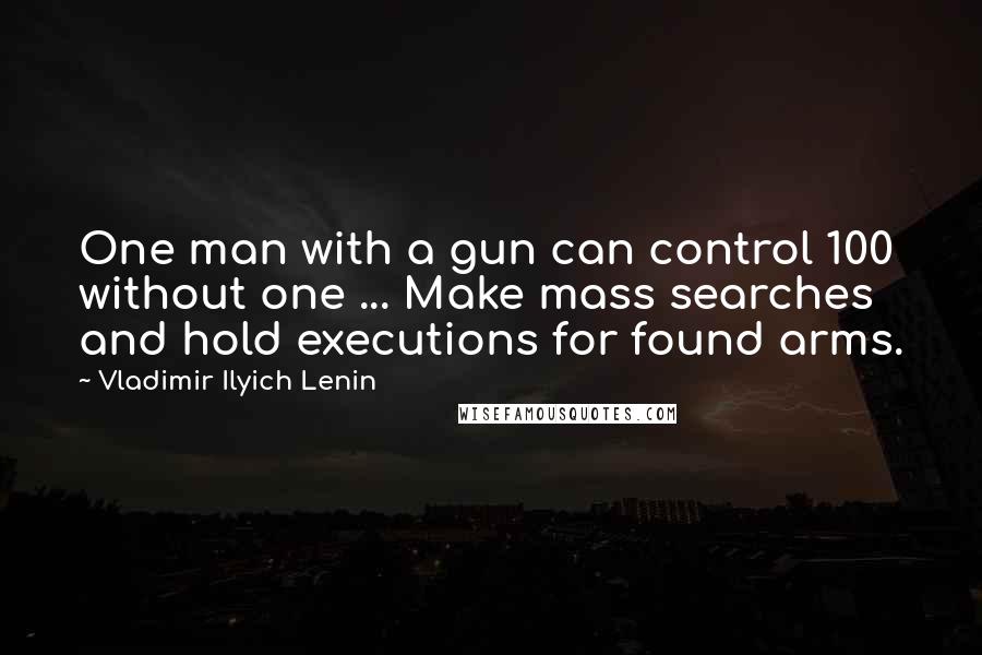 Vladimir Ilyich Lenin Quotes: One man with a gun can control 100 without one ... Make mass searches and hold executions for found arms.