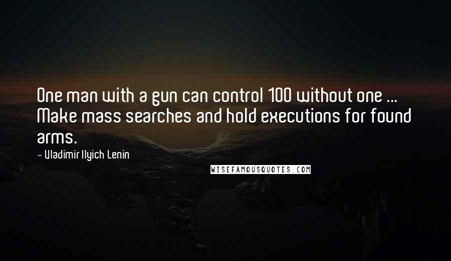 Vladimir Ilyich Lenin Quotes: One man with a gun can control 100 without one ... Make mass searches and hold executions for found arms.