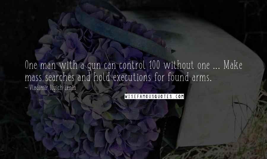 Vladimir Ilyich Lenin Quotes: One man with a gun can control 100 without one ... Make mass searches and hold executions for found arms.