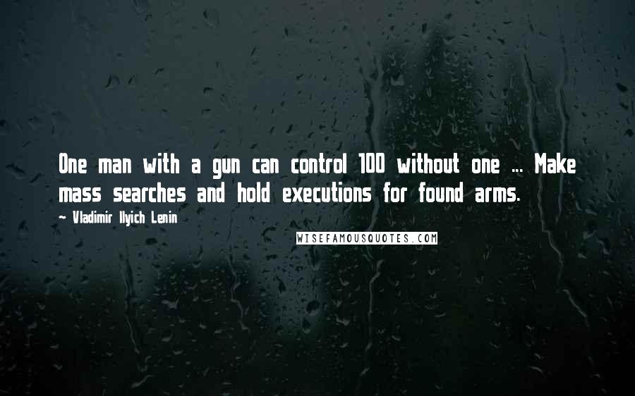 Vladimir Ilyich Lenin Quotes: One man with a gun can control 100 without one ... Make mass searches and hold executions for found arms.