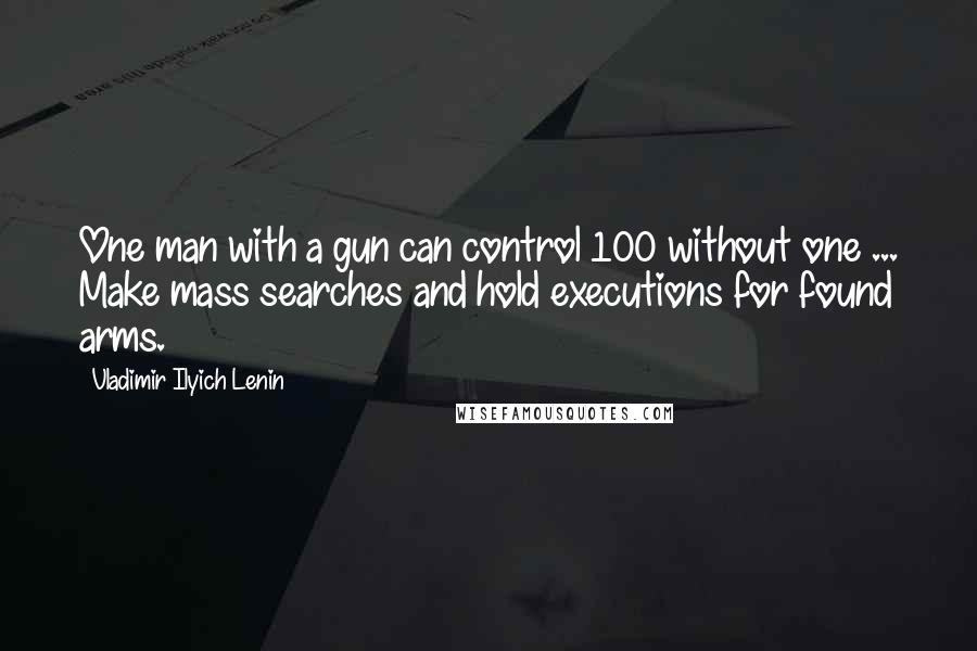 Vladimir Ilyich Lenin Quotes: One man with a gun can control 100 without one ... Make mass searches and hold executions for found arms.