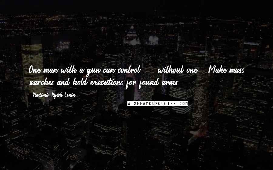 Vladimir Ilyich Lenin Quotes: One man with a gun can control 100 without one ... Make mass searches and hold executions for found arms.