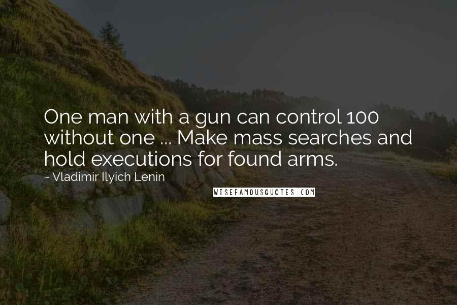 Vladimir Ilyich Lenin Quotes: One man with a gun can control 100 without one ... Make mass searches and hold executions for found arms.