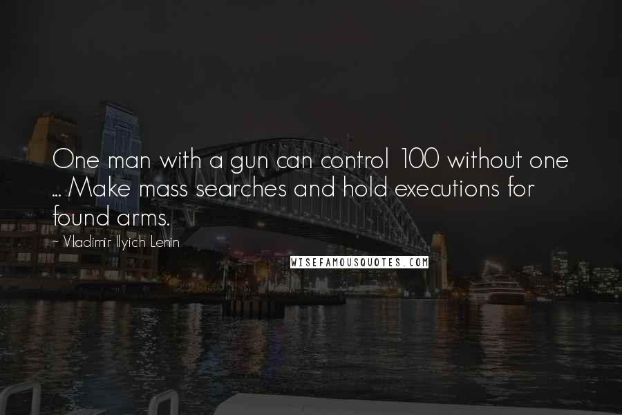 Vladimir Ilyich Lenin Quotes: One man with a gun can control 100 without one ... Make mass searches and hold executions for found arms.