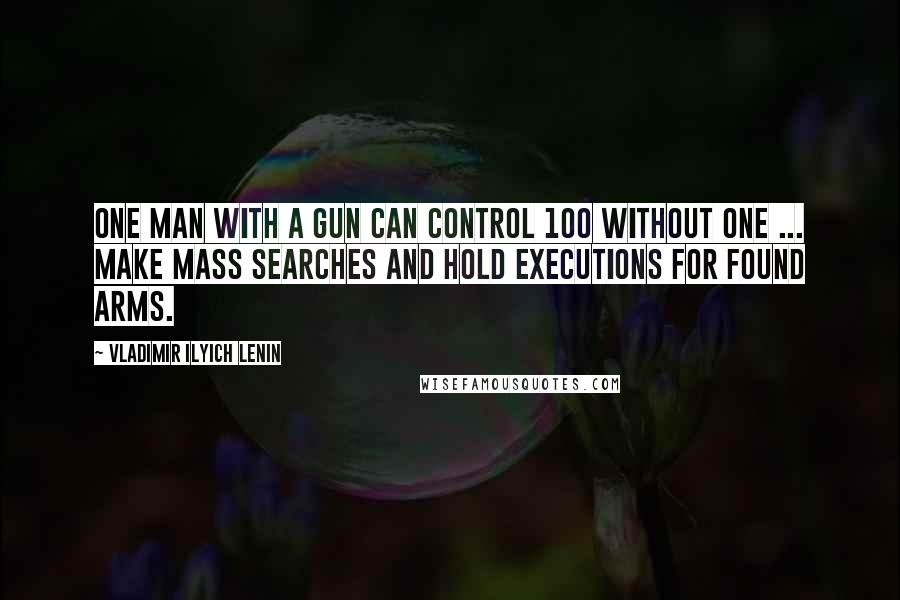 Vladimir Ilyich Lenin Quotes: One man with a gun can control 100 without one ... Make mass searches and hold executions for found arms.