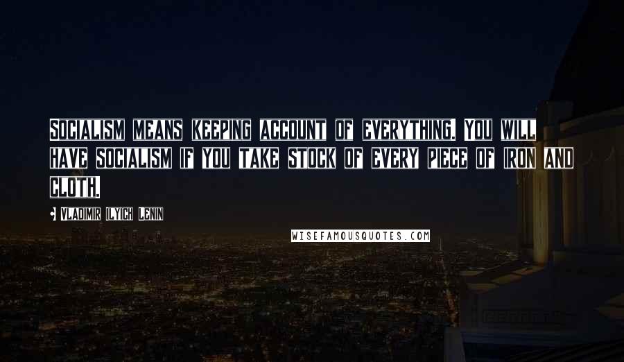 Vladimir Ilyich Lenin Quotes: Socialism means keeping account of everything. You will have socialism if you take stock of every piece of iron and cloth.