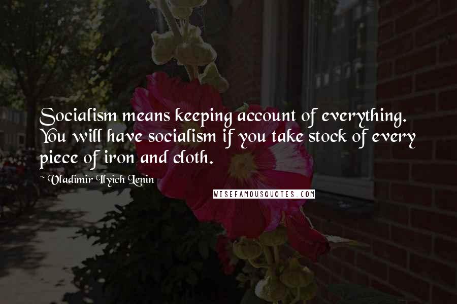 Vladimir Ilyich Lenin Quotes: Socialism means keeping account of everything. You will have socialism if you take stock of every piece of iron and cloth.