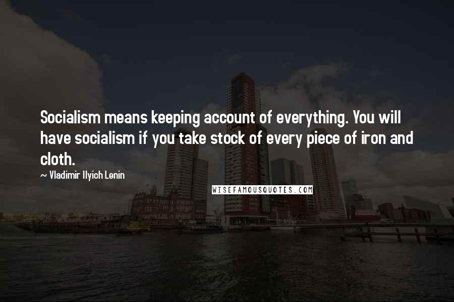 Vladimir Ilyich Lenin Quotes: Socialism means keeping account of everything. You will have socialism if you take stock of every piece of iron and cloth.