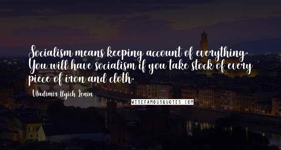 Vladimir Ilyich Lenin Quotes: Socialism means keeping account of everything. You will have socialism if you take stock of every piece of iron and cloth.