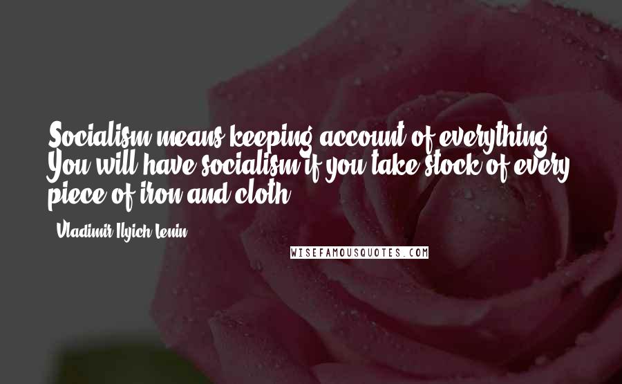 Vladimir Ilyich Lenin Quotes: Socialism means keeping account of everything. You will have socialism if you take stock of every piece of iron and cloth.