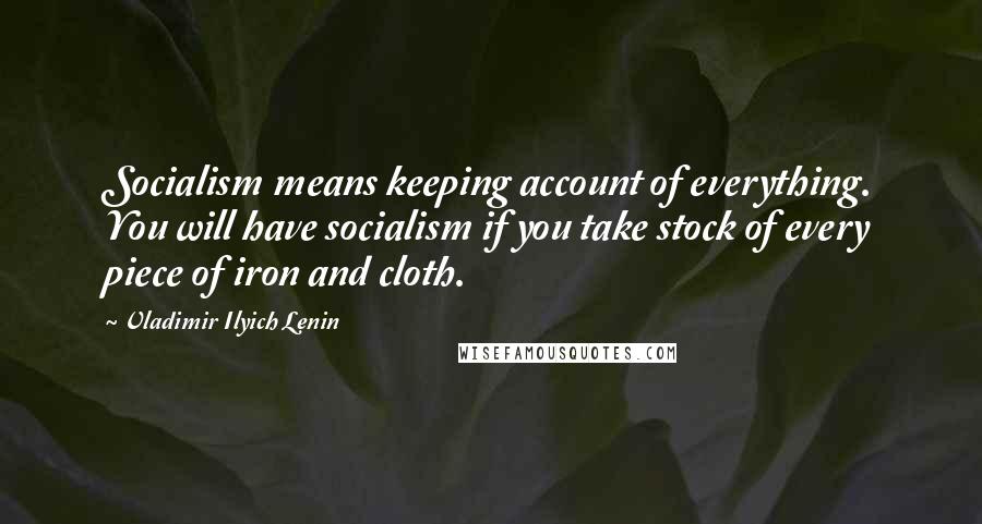 Vladimir Ilyich Lenin Quotes: Socialism means keeping account of everything. You will have socialism if you take stock of every piece of iron and cloth.