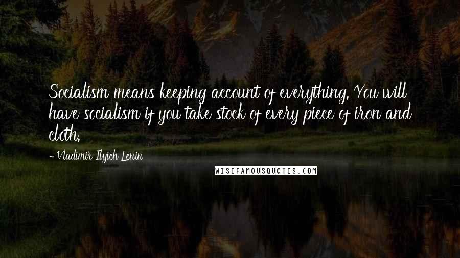 Vladimir Ilyich Lenin Quotes: Socialism means keeping account of everything. You will have socialism if you take stock of every piece of iron and cloth.