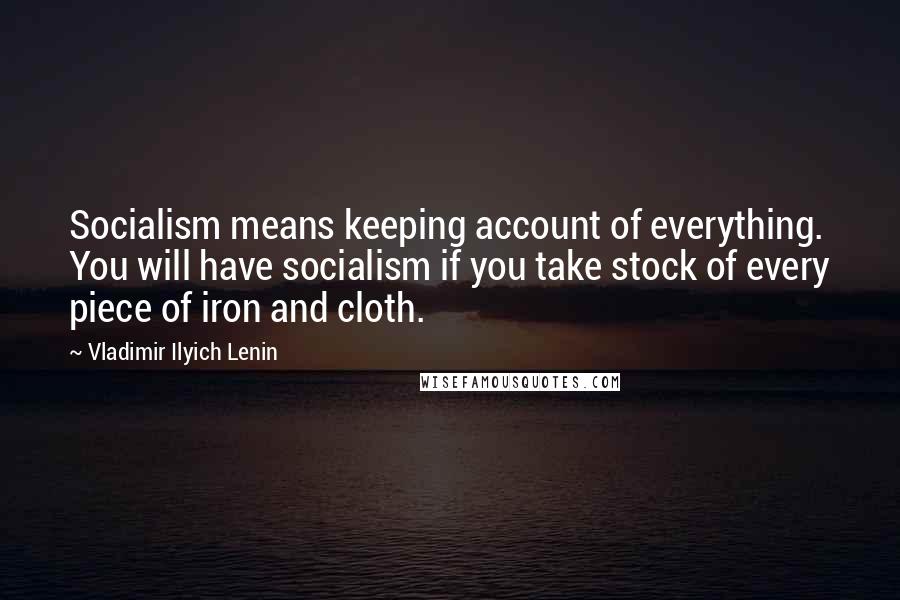 Vladimir Ilyich Lenin Quotes: Socialism means keeping account of everything. You will have socialism if you take stock of every piece of iron and cloth.