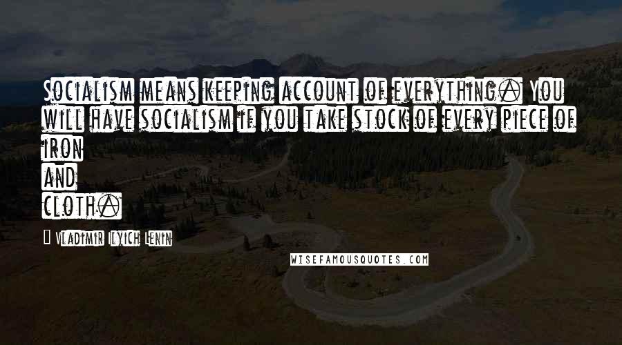 Vladimir Ilyich Lenin Quotes: Socialism means keeping account of everything. You will have socialism if you take stock of every piece of iron and cloth.