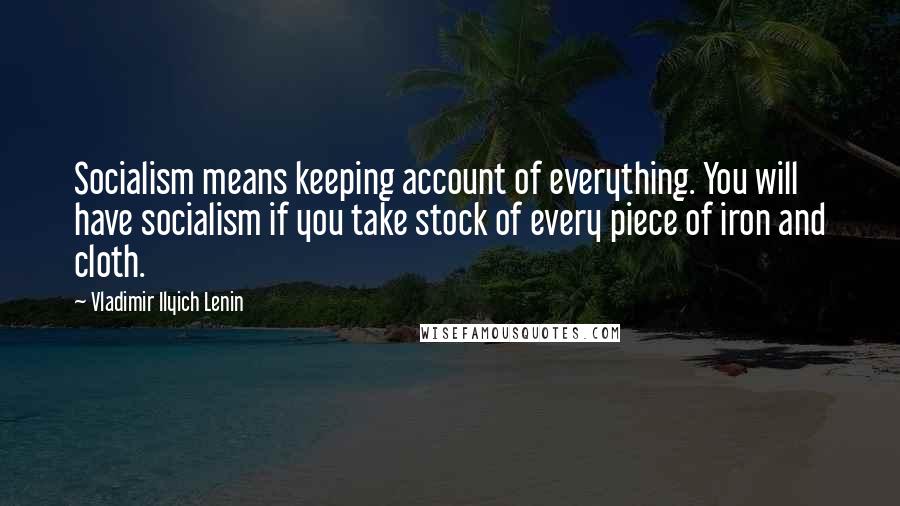 Vladimir Ilyich Lenin Quotes: Socialism means keeping account of everything. You will have socialism if you take stock of every piece of iron and cloth.