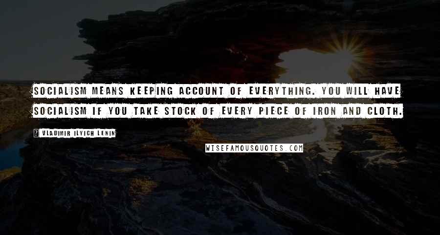 Vladimir Ilyich Lenin Quotes: Socialism means keeping account of everything. You will have socialism if you take stock of every piece of iron and cloth.