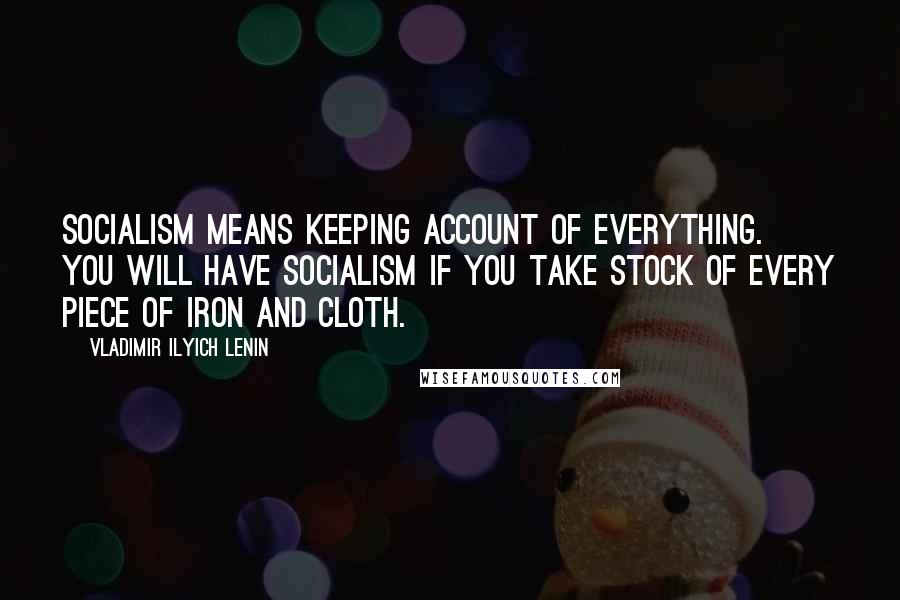 Vladimir Ilyich Lenin Quotes: Socialism means keeping account of everything. You will have socialism if you take stock of every piece of iron and cloth.