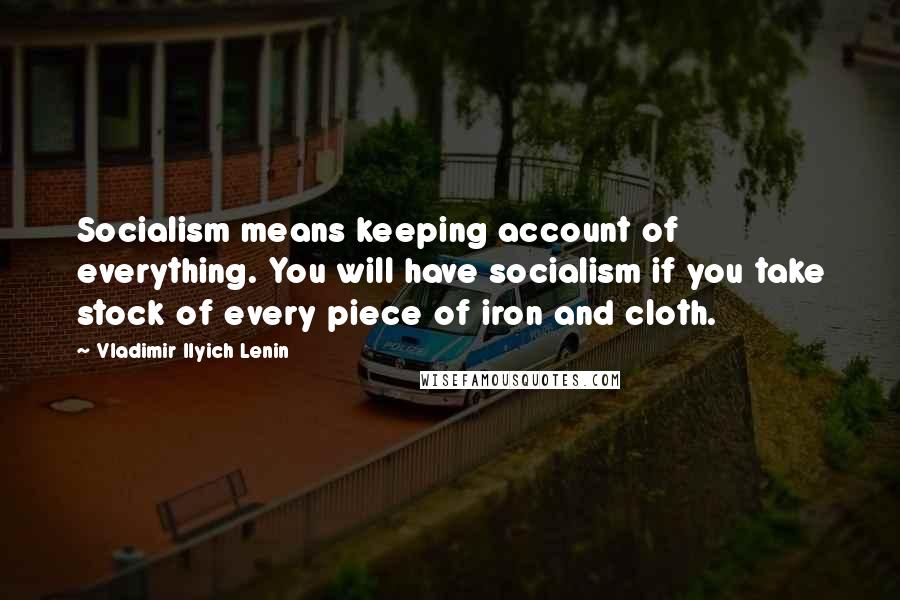 Vladimir Ilyich Lenin Quotes: Socialism means keeping account of everything. You will have socialism if you take stock of every piece of iron and cloth.