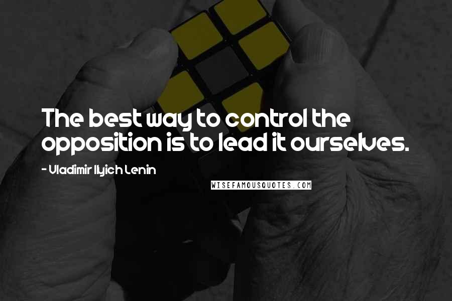 Vladimir Ilyich Lenin Quotes: The best way to control the opposition is to lead it ourselves.