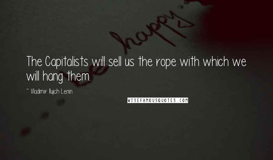 Vladimir Ilyich Lenin Quotes: The Capitalists will sell us the rope with which we will hang them.