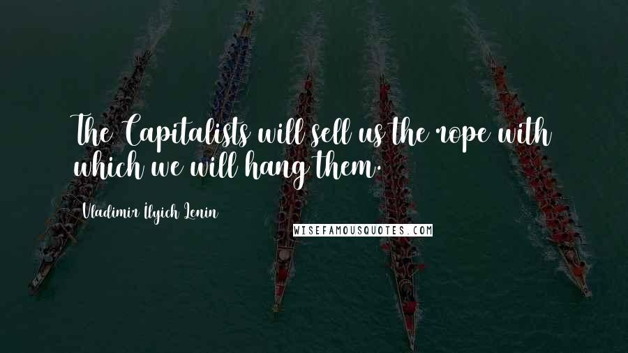 Vladimir Ilyich Lenin Quotes: The Capitalists will sell us the rope with which we will hang them.