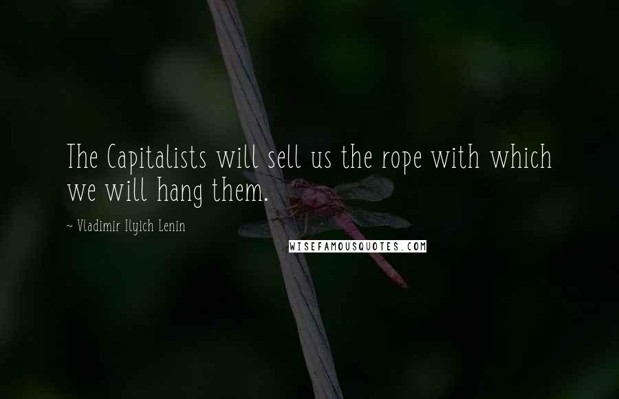 Vladimir Ilyich Lenin Quotes: The Capitalists will sell us the rope with which we will hang them.