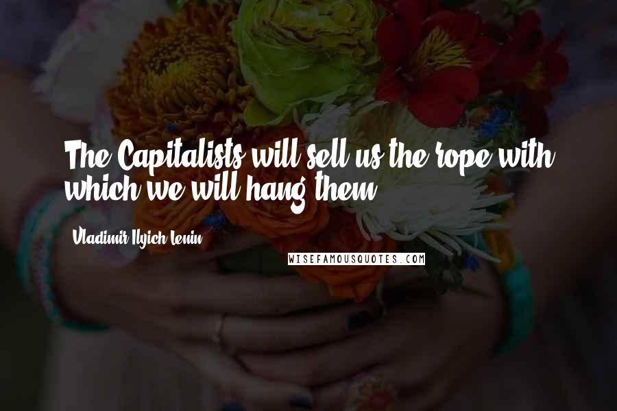 Vladimir Ilyich Lenin Quotes: The Capitalists will sell us the rope with which we will hang them.