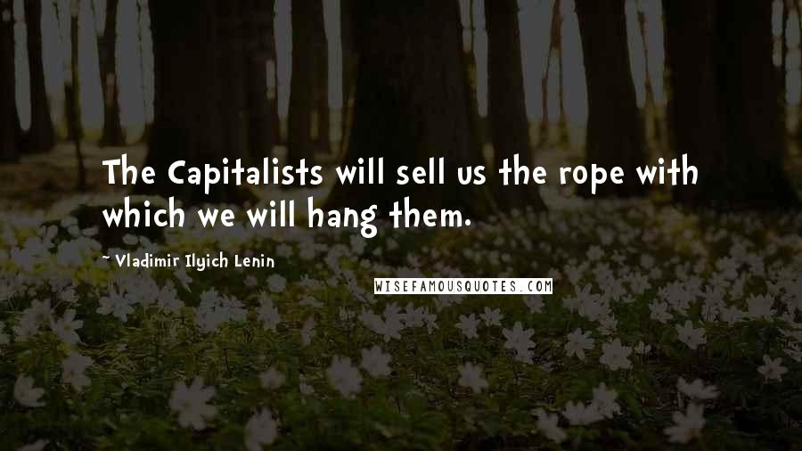 Vladimir Ilyich Lenin Quotes: The Capitalists will sell us the rope with which we will hang them.