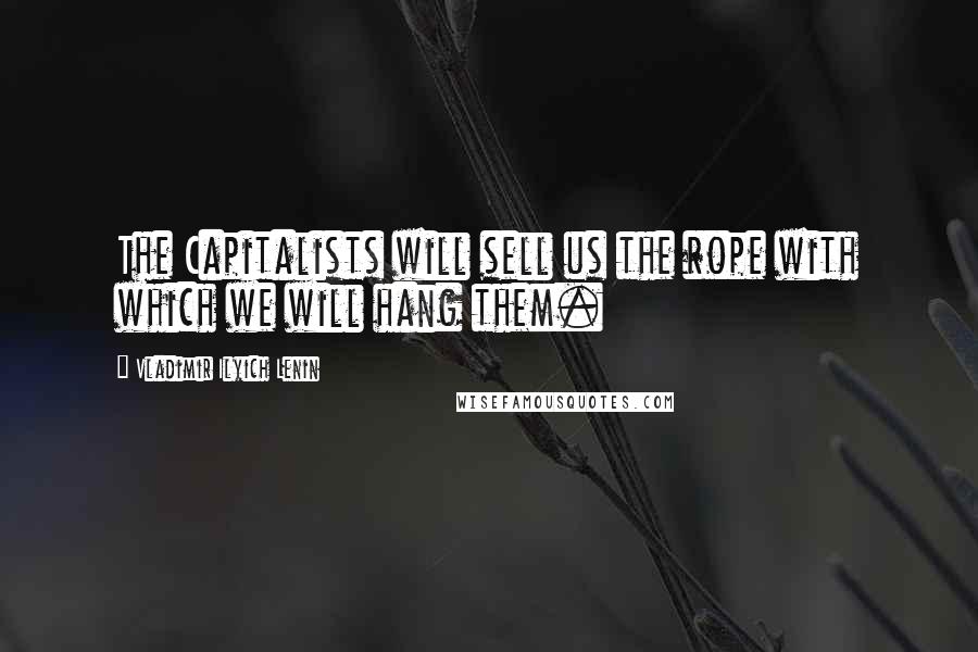 Vladimir Ilyich Lenin Quotes: The Capitalists will sell us the rope with which we will hang them.