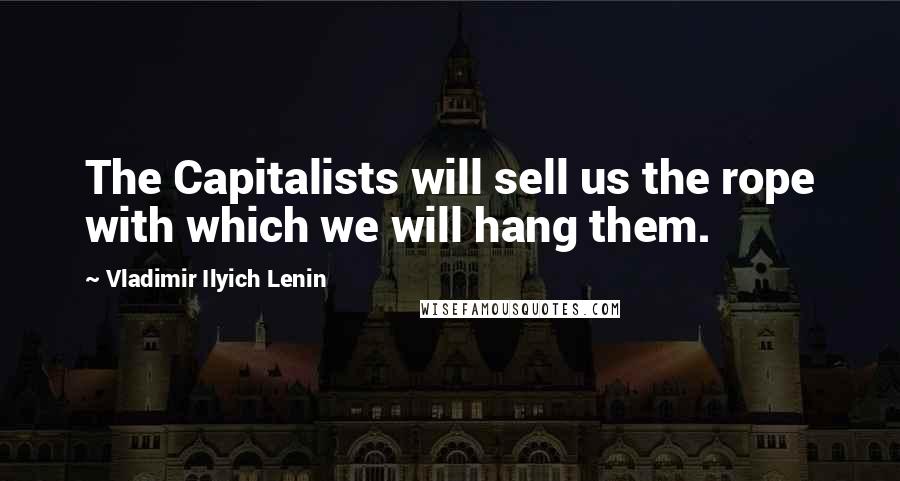 Vladimir Ilyich Lenin Quotes: The Capitalists will sell us the rope with which we will hang them.