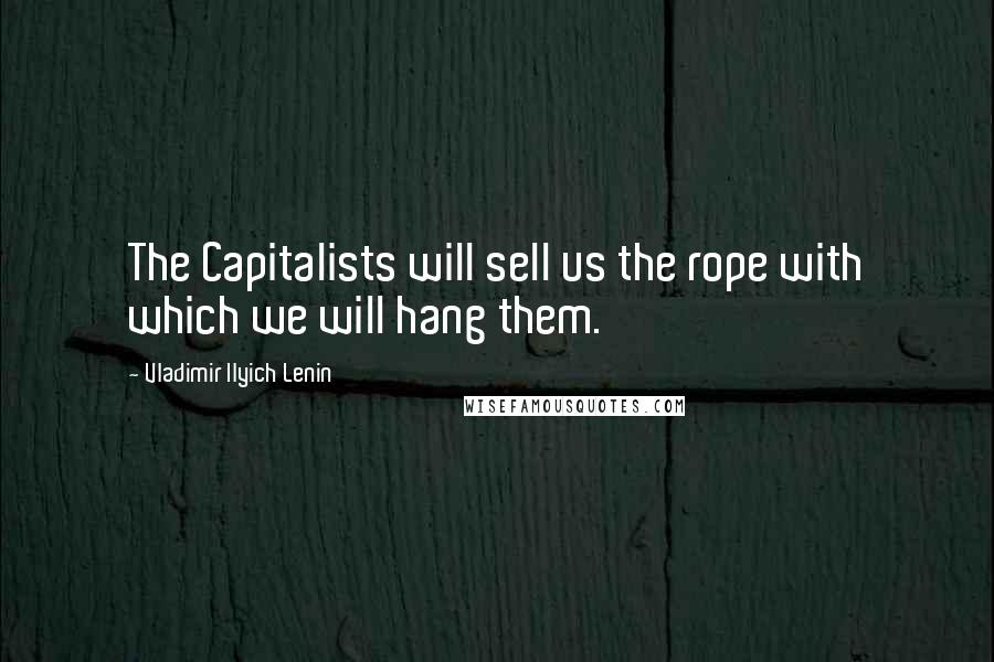 Vladimir Ilyich Lenin Quotes: The Capitalists will sell us the rope with which we will hang them.