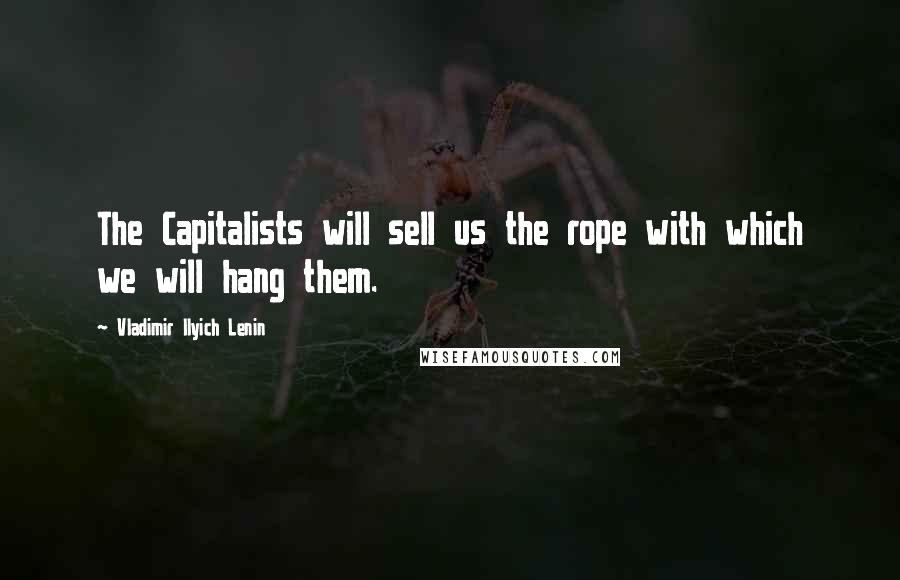 Vladimir Ilyich Lenin Quotes: The Capitalists will sell us the rope with which we will hang them.