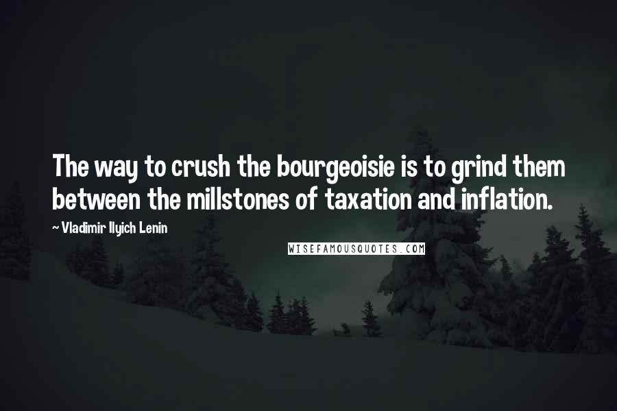 Vladimir Ilyich Lenin Quotes: The way to crush the bourgeoisie is to grind them between the millstones of taxation and inflation.