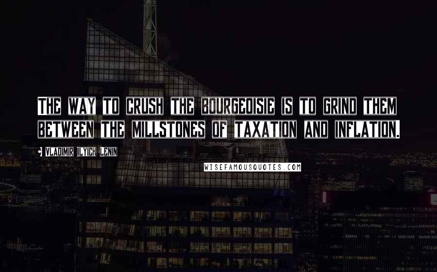 Vladimir Ilyich Lenin Quotes: The way to crush the bourgeoisie is to grind them between the millstones of taxation and inflation.